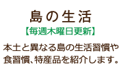 本土と異なる島の生活習慣や食習慣、特産品を紹介します。